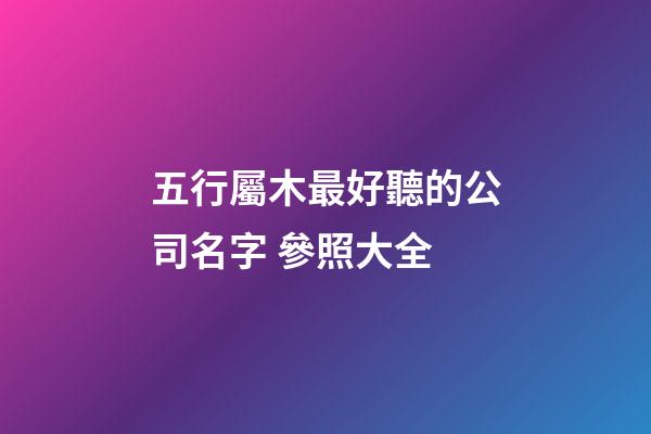 五行屬木最好聽的公司名字 參照大全-第1張-公司起名-玄機派